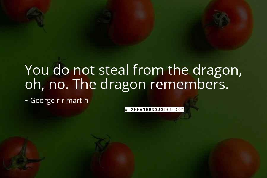 George R R Martin Quotes: You do not steal from the dragon, oh, no. The dragon remembers.