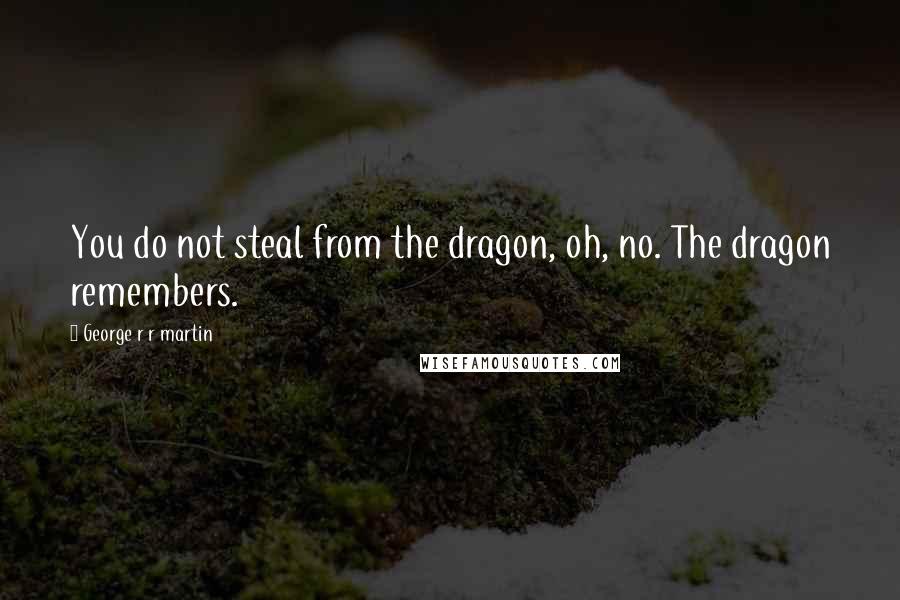 George R R Martin Quotes: You do not steal from the dragon, oh, no. The dragon remembers.