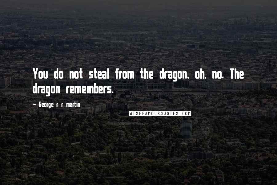 George R R Martin Quotes: You do not steal from the dragon, oh, no. The dragon remembers.
