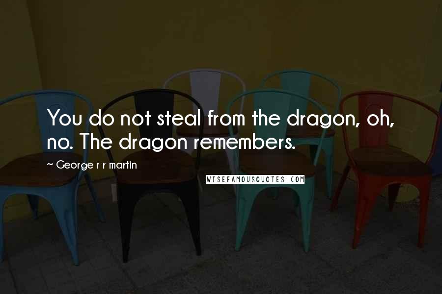 George R R Martin Quotes: You do not steal from the dragon, oh, no. The dragon remembers.