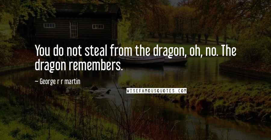 George R R Martin Quotes: You do not steal from the dragon, oh, no. The dragon remembers.