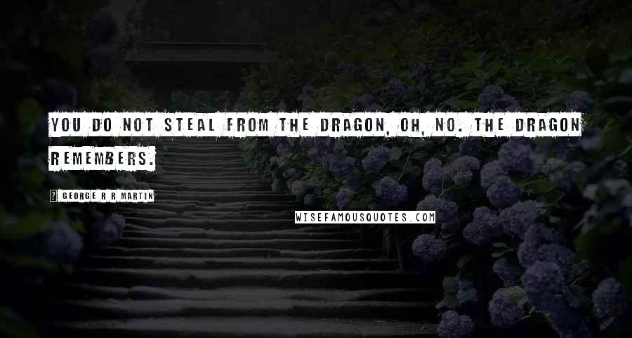 George R R Martin Quotes: You do not steal from the dragon, oh, no. The dragon remembers.