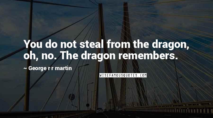 George R R Martin Quotes: You do not steal from the dragon, oh, no. The dragon remembers.