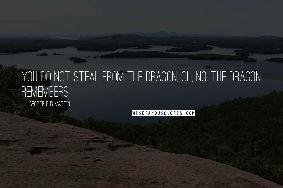 George R R Martin Quotes: You do not steal from the dragon, oh, no. The dragon remembers.