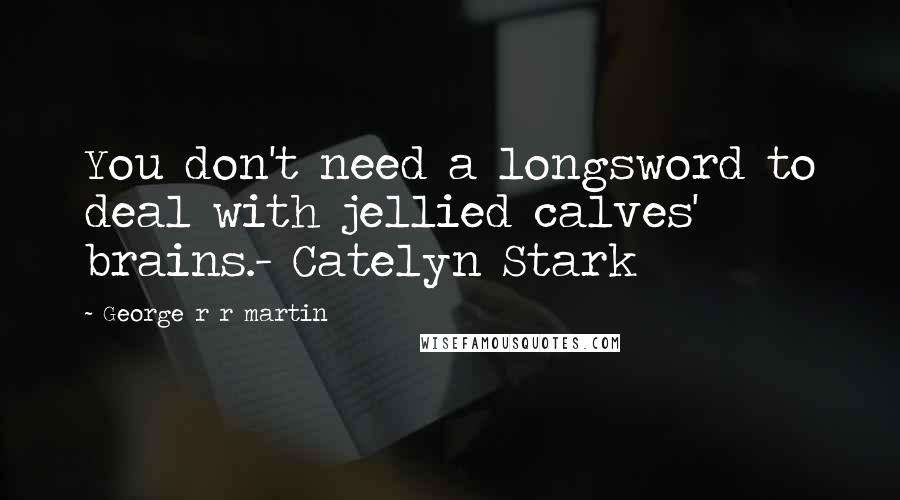 George R R Martin Quotes: You don't need a longsword to deal with jellied calves' brains.- Catelyn Stark