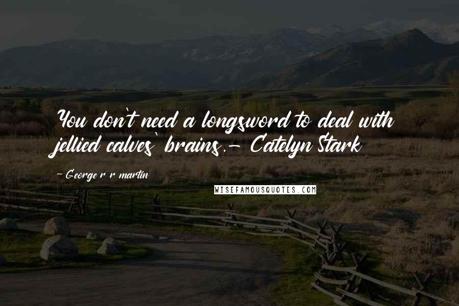 George R R Martin Quotes: You don't need a longsword to deal with jellied calves' brains.- Catelyn Stark