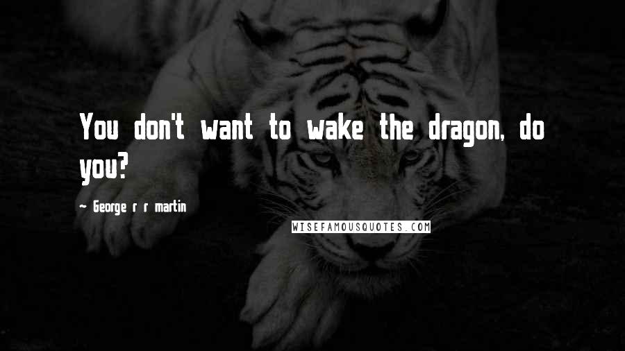 George R R Martin Quotes: You don't want to wake the dragon, do you?