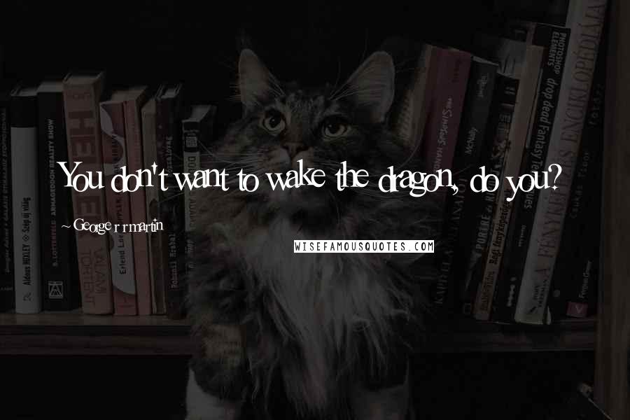 George R R Martin Quotes: You don't want to wake the dragon, do you?