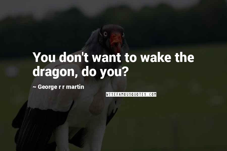 George R R Martin Quotes: You don't want to wake the dragon, do you?