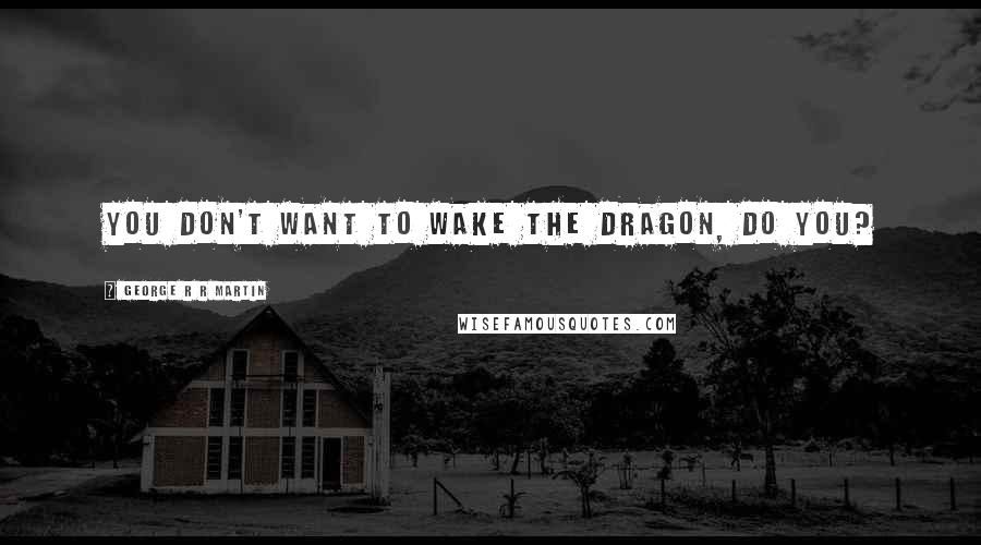 George R R Martin Quotes: You don't want to wake the dragon, do you?