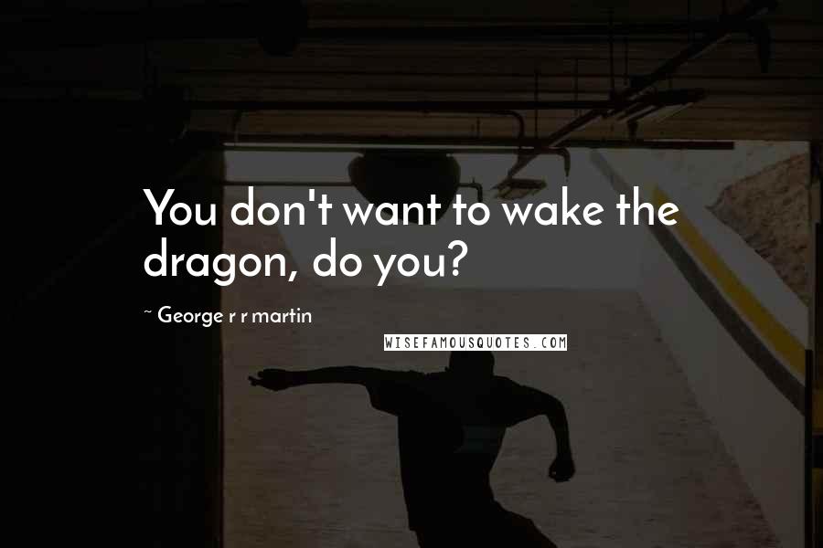 George R R Martin Quotes: You don't want to wake the dragon, do you?