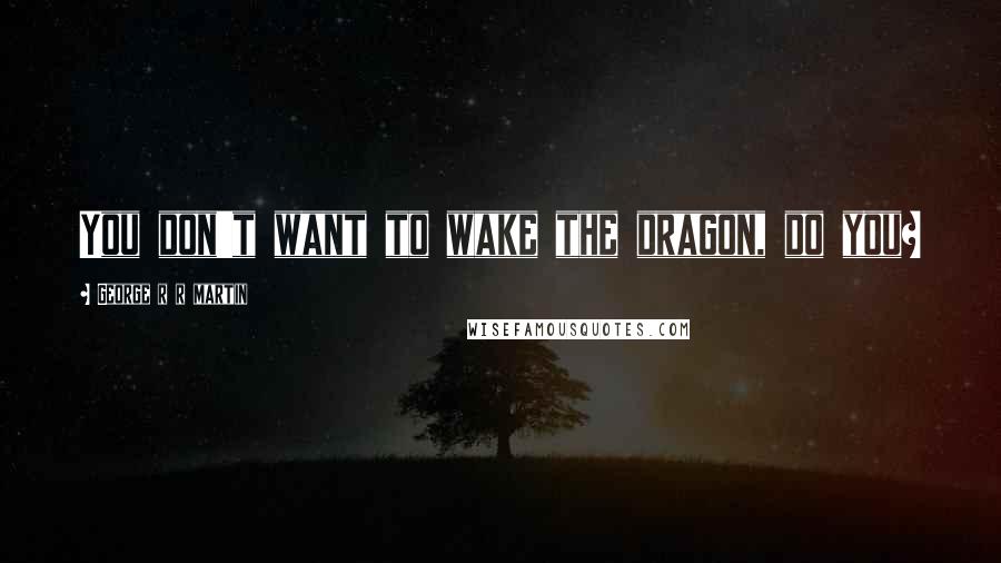 George R R Martin Quotes: You don't want to wake the dragon, do you?