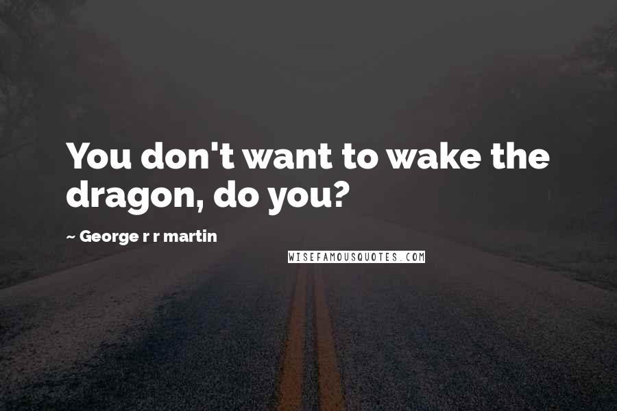 George R R Martin Quotes: You don't want to wake the dragon, do you?