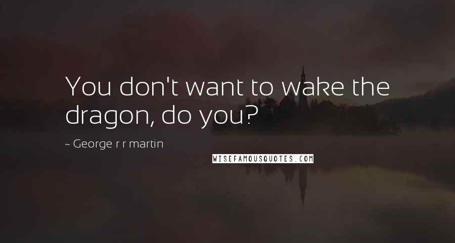 George R R Martin Quotes: You don't want to wake the dragon, do you?