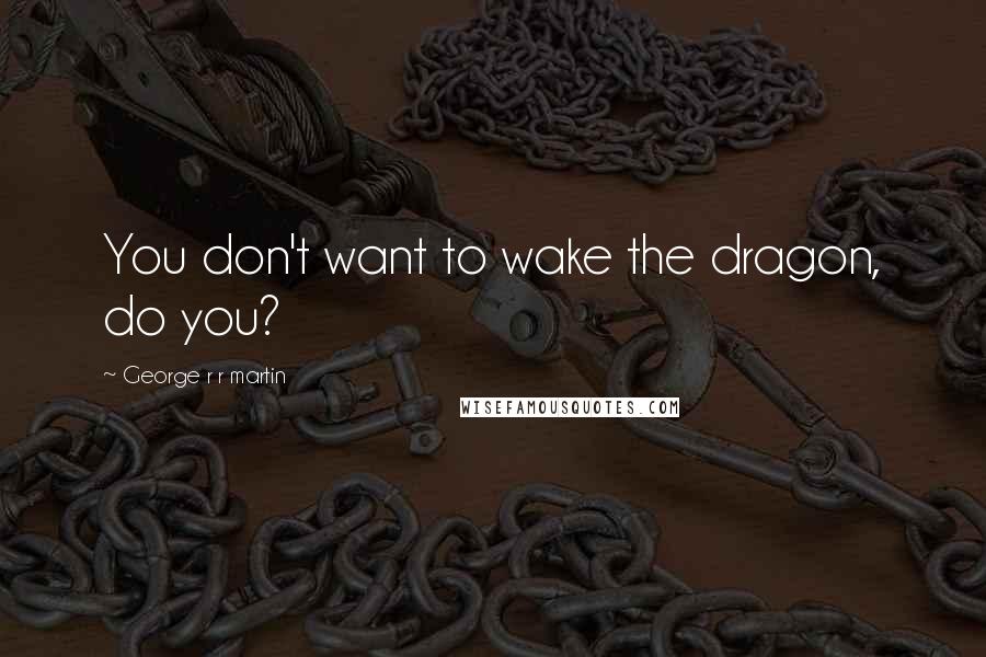 George R R Martin Quotes: You don't want to wake the dragon, do you?