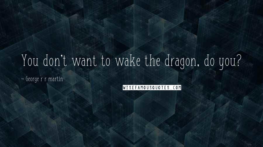 George R R Martin Quotes: You don't want to wake the dragon, do you?