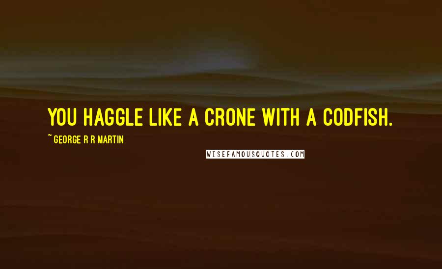 George R R Martin Quotes: You haggle like a crone with a codfish.