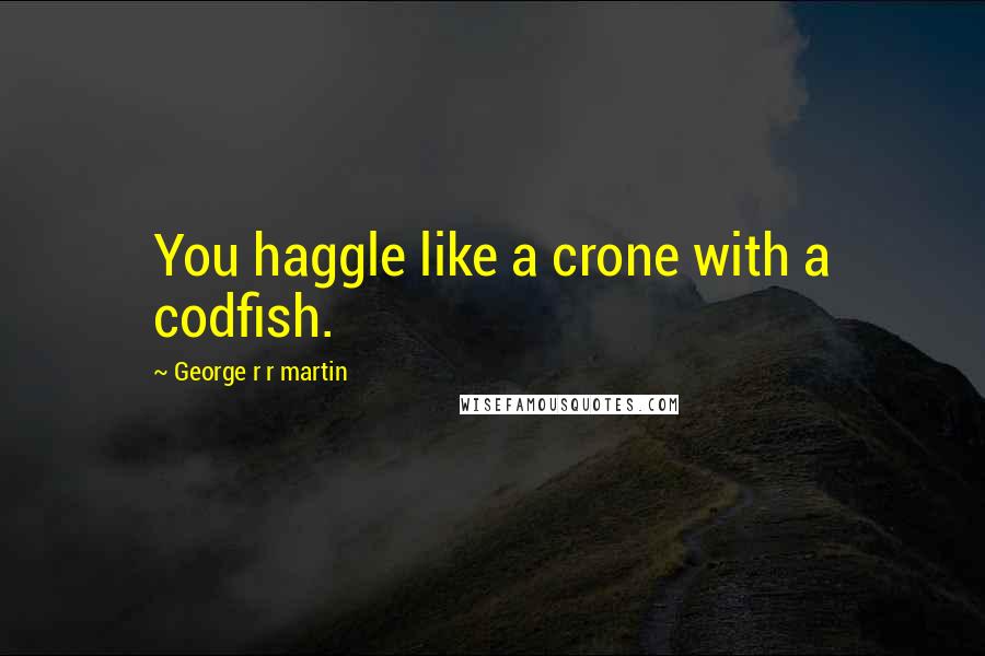 George R R Martin Quotes: You haggle like a crone with a codfish.