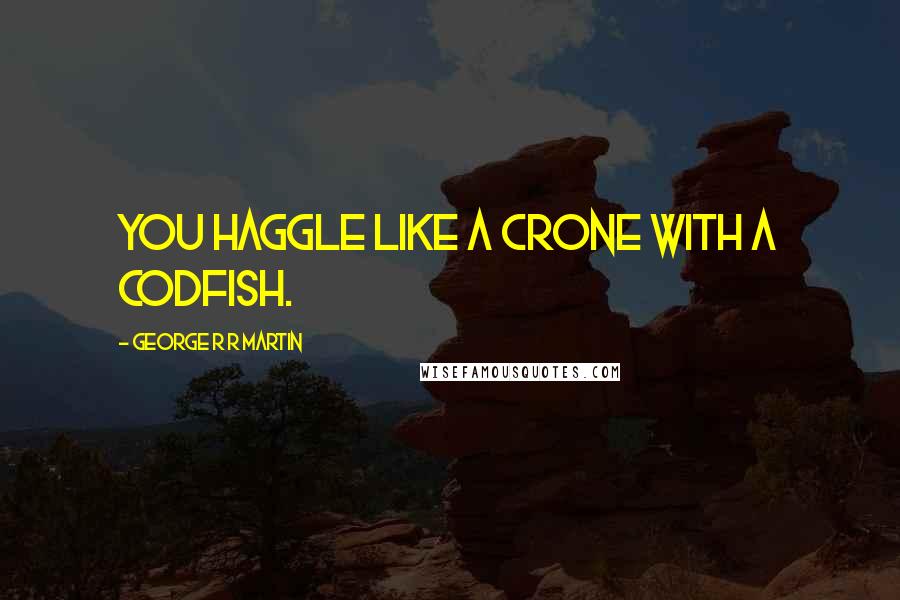 George R R Martin Quotes: You haggle like a crone with a codfish.