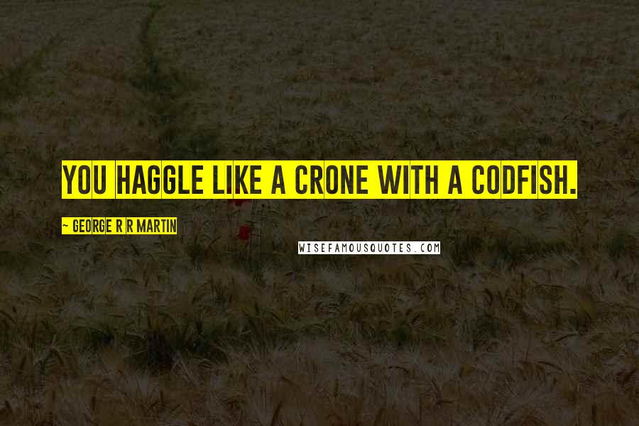 George R R Martin Quotes: You haggle like a crone with a codfish.