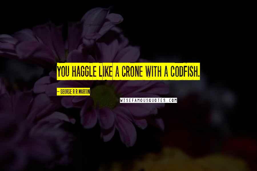 George R R Martin Quotes: You haggle like a crone with a codfish.