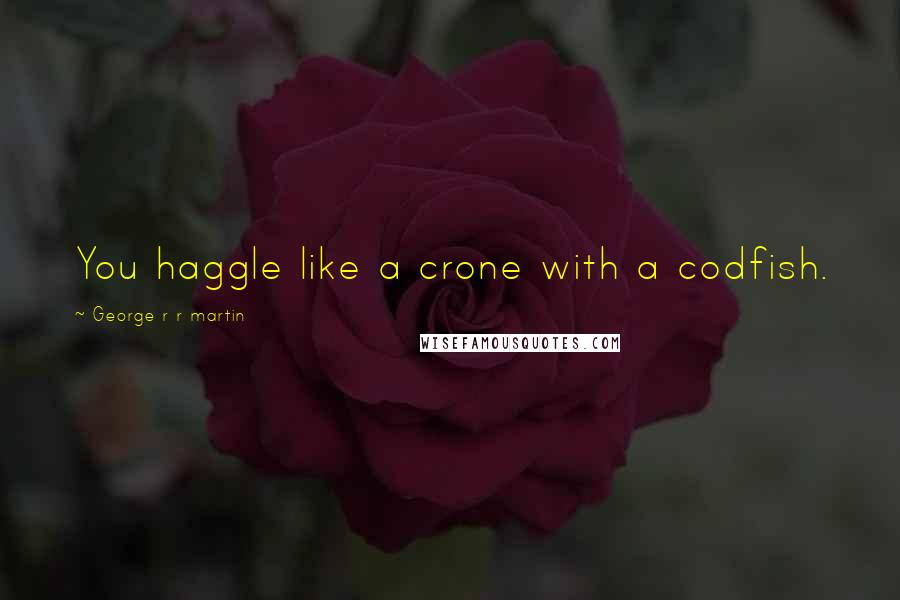 George R R Martin Quotes: You haggle like a crone with a codfish.