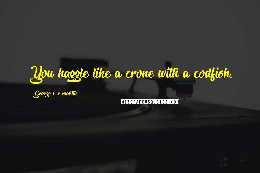 George R R Martin Quotes: You haggle like a crone with a codfish.