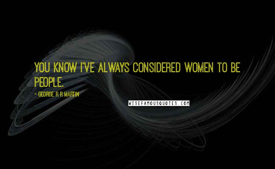 George R R Martin Quotes: You know I've always considered women to be people.