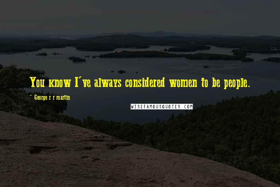 George R R Martin Quotes: You know I've always considered women to be people.