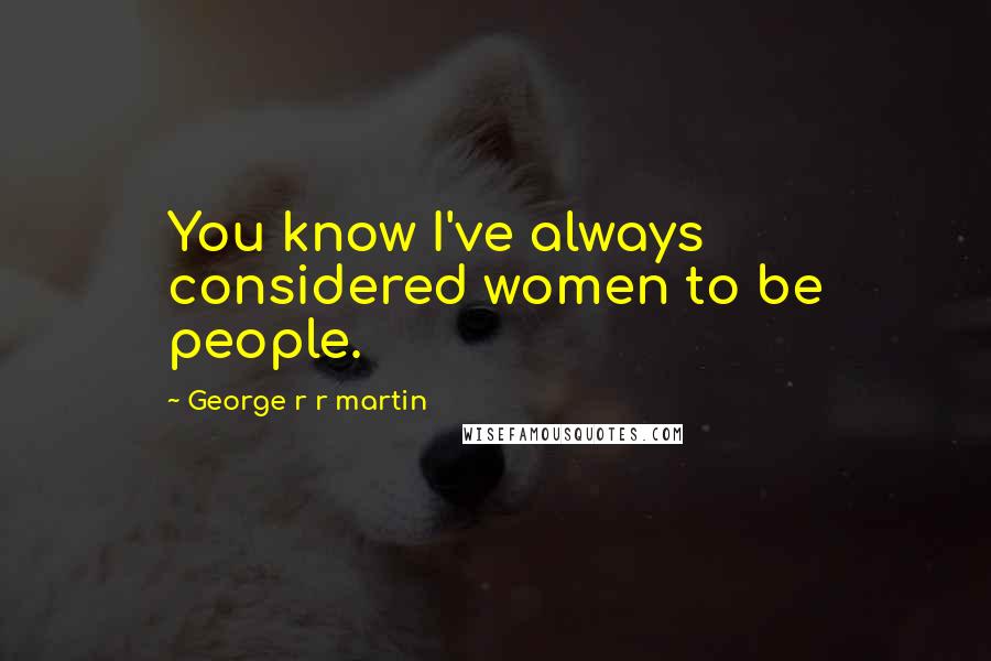 George R R Martin Quotes: You know I've always considered women to be people.