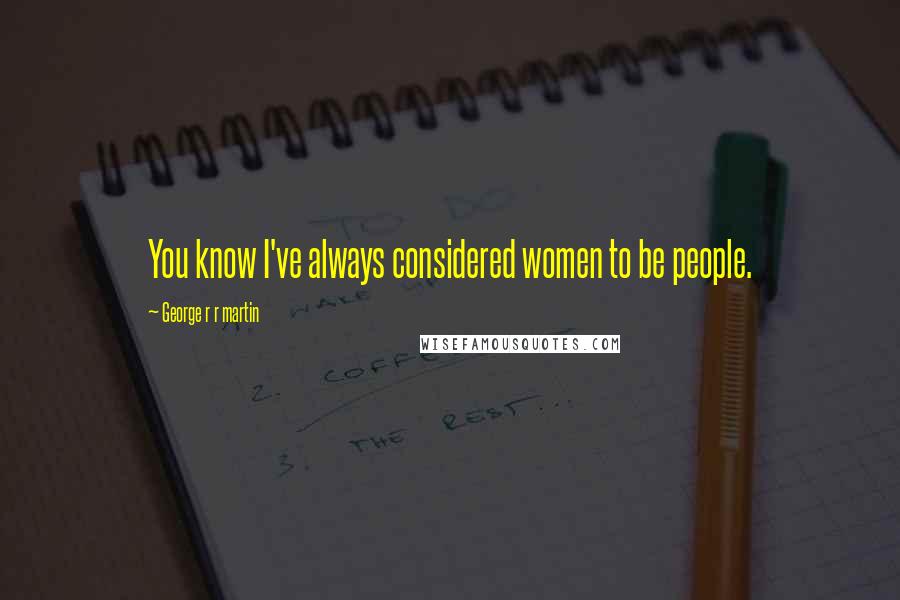 George R R Martin Quotes: You know I've always considered women to be people.