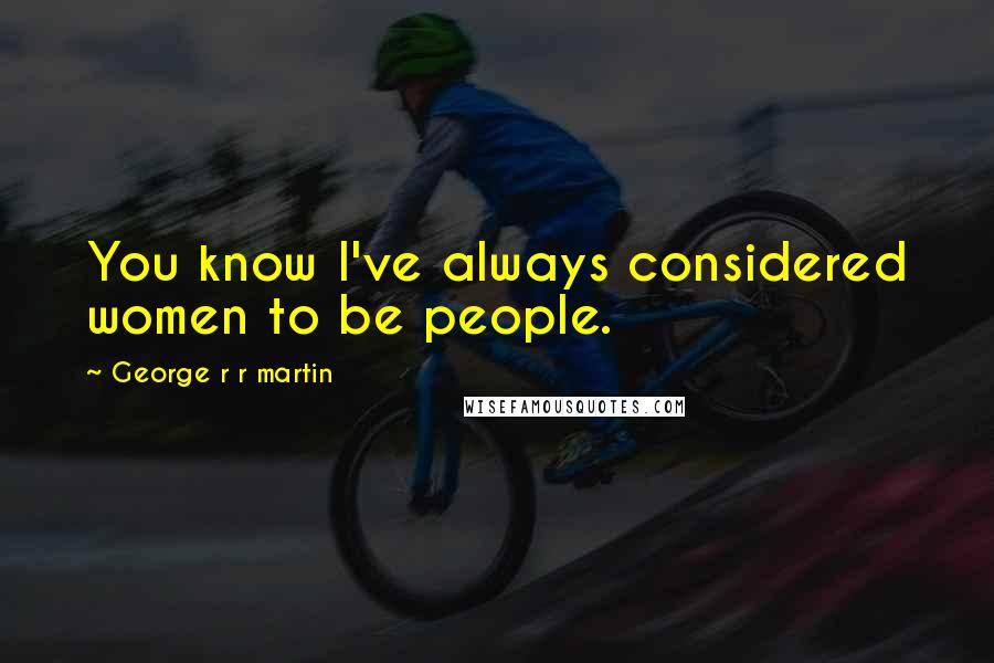 George R R Martin Quotes: You know I've always considered women to be people.