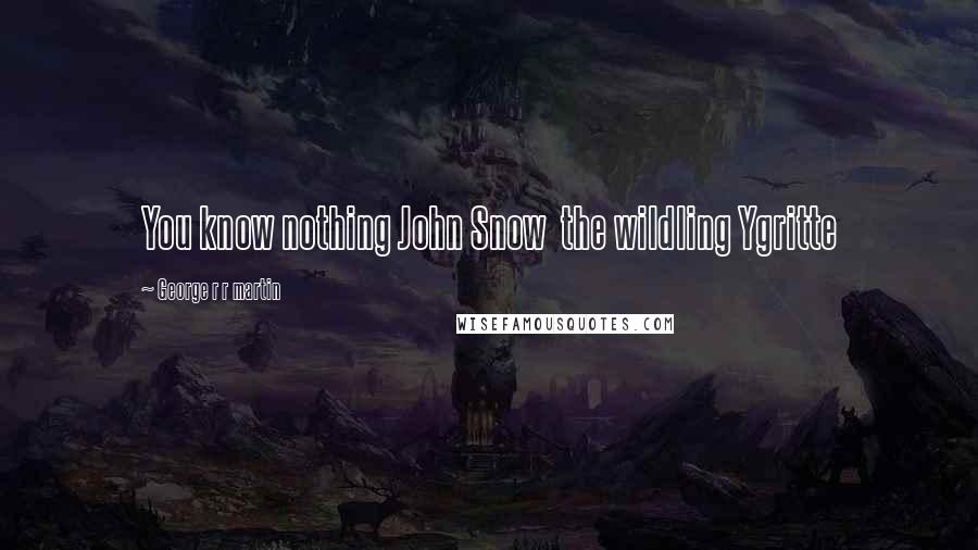 George R R Martin Quotes: You know nothing John Snow  the wildling Ygritte