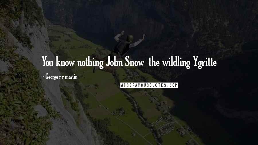 George R R Martin Quotes: You know nothing John Snow  the wildling Ygritte