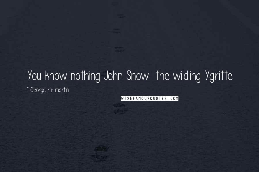 George R R Martin Quotes: You know nothing John Snow  the wildling Ygritte