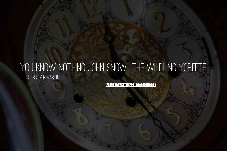 George R R Martin Quotes: You know nothing John Snow  the wildling Ygritte