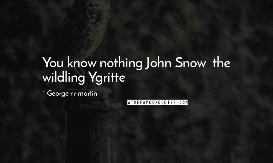 George R R Martin Quotes: You know nothing John Snow  the wildling Ygritte