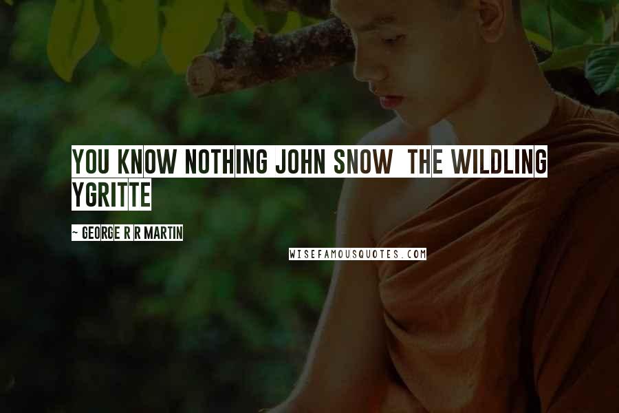 George R R Martin Quotes: You know nothing John Snow  the wildling Ygritte