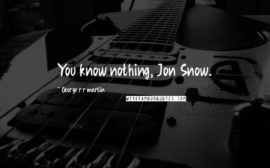 George R R Martin Quotes: You know nothing, Jon Snow.