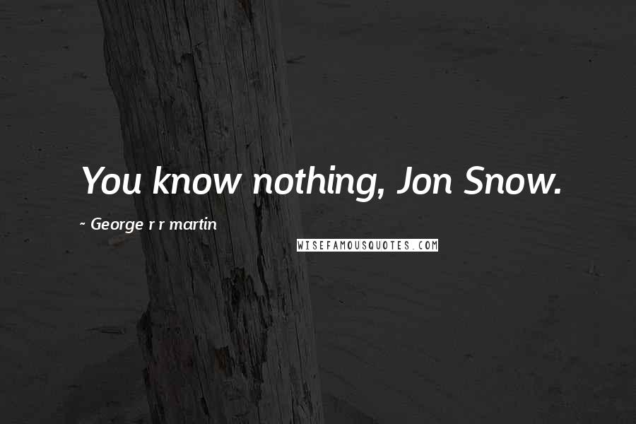 George R R Martin Quotes: You know nothing, Jon Snow.