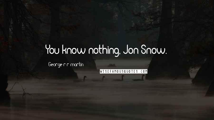 George R R Martin Quotes: You know nothing, Jon Snow.