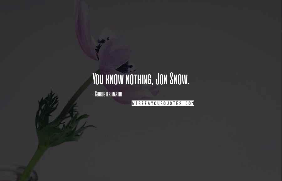 George R R Martin Quotes: You know nothing, Jon Snow.