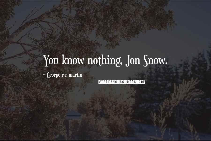 George R R Martin Quotes: You know nothing, Jon Snow.