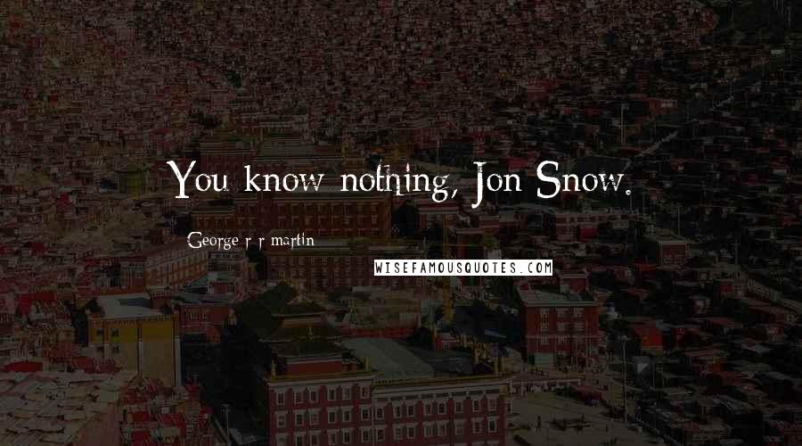 George R R Martin Quotes: You know nothing, Jon Snow.