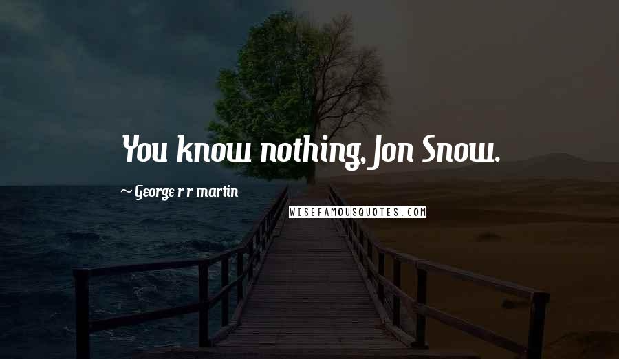 George R R Martin Quotes: You know nothing, Jon Snow.