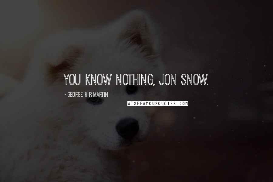 George R R Martin Quotes: You know nothing, Jon Snow.