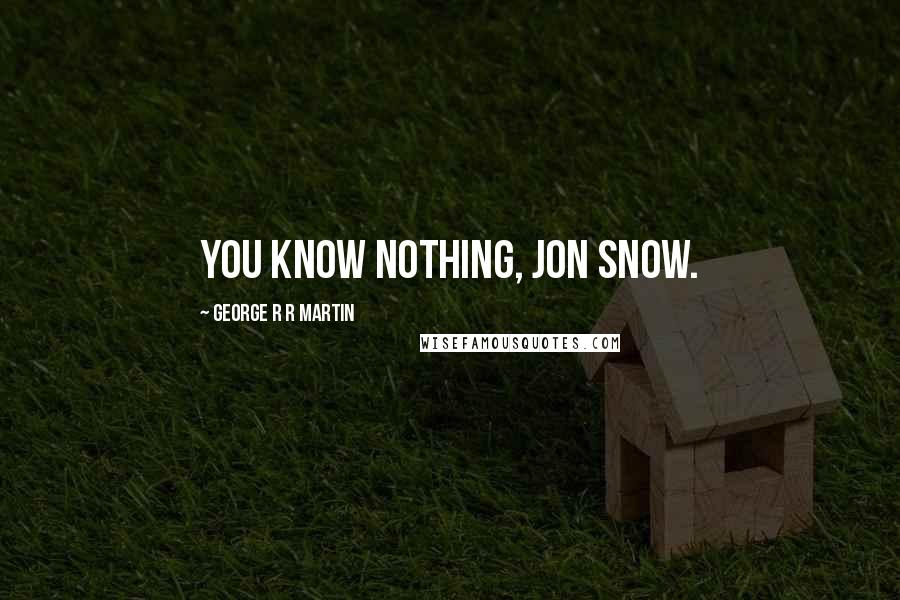 George R R Martin Quotes: You know nothing, Jon Snow.