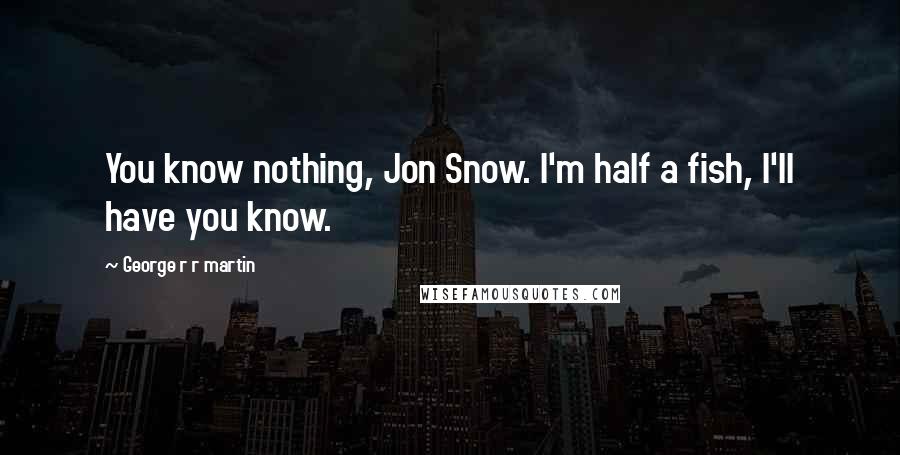 George R R Martin Quotes: You know nothing, Jon Snow. I'm half a fish, I'll have you know.