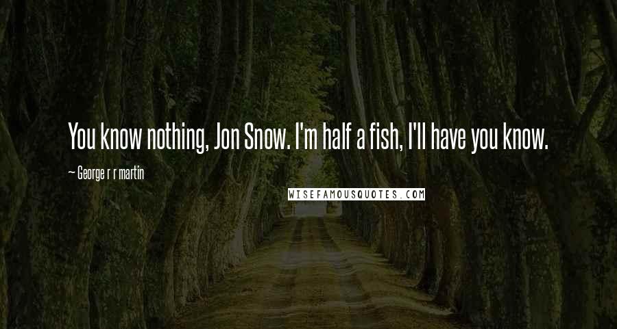 George R R Martin Quotes: You know nothing, Jon Snow. I'm half a fish, I'll have you know.