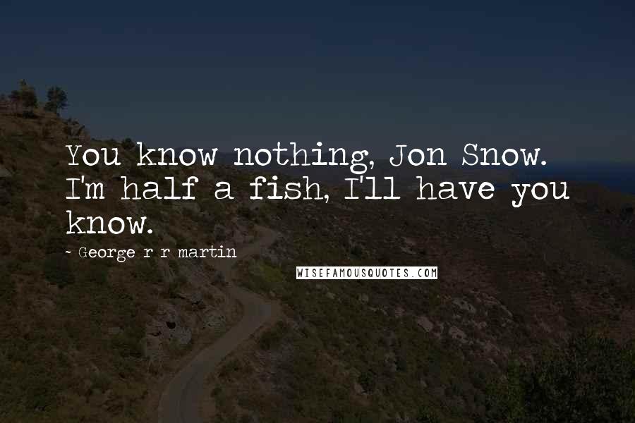 George R R Martin Quotes: You know nothing, Jon Snow. I'm half a fish, I'll have you know.